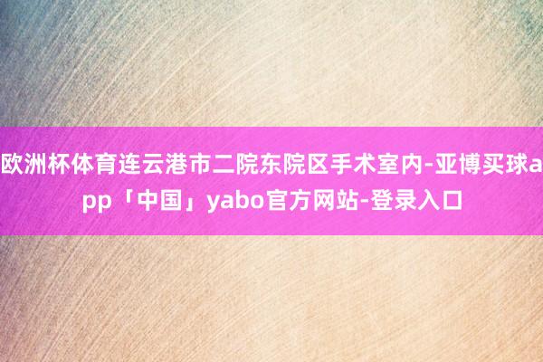 欧洲杯体育连云港市二院东院区手术室内-亚博买球app「中国」yabo官方网站-登录入口
