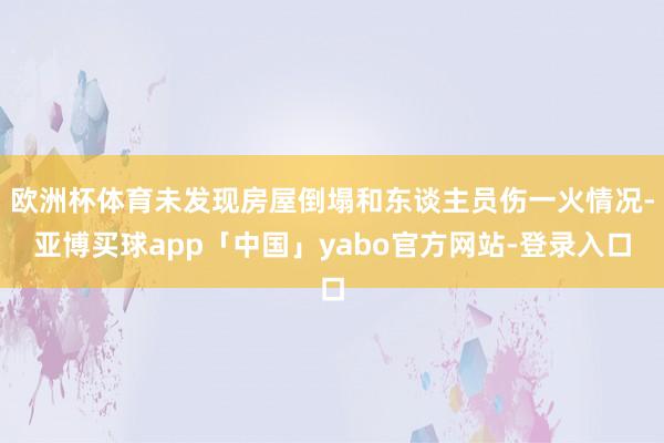 欧洲杯体育未发现房屋倒塌和东谈主员伤一火情况-亚博买球app「中国」yabo官方网站-登录入口