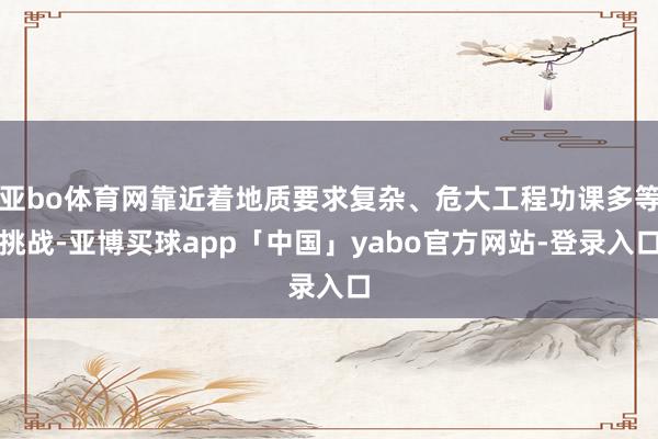 亚bo体育网靠近着地质要求复杂、危大工程功课多等挑战-亚博买球app「中国」yabo官方网站-登录入口