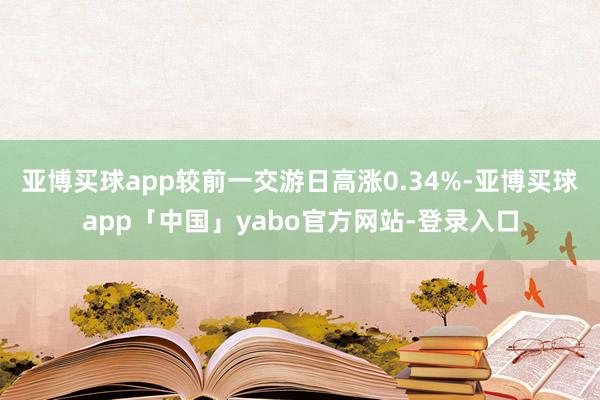 亚博买球app较前一交游日高涨0.34%-亚博买球app「中国」yabo官方网站-登录入口
