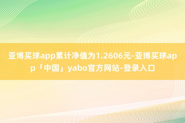 亚博买球app累计净值为1.2606元-亚博买球app「中国」yabo官方网站-登录入口