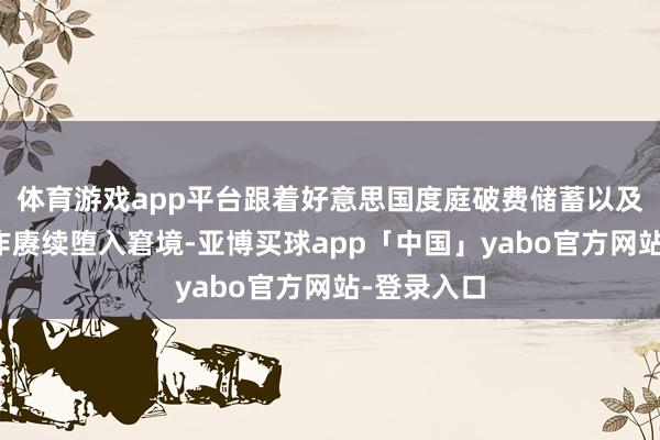 体育游戏app平台跟着好意思国度庭破费储蓄以及制造业算作赓续堕入窘境-亚博买球app「中国」yabo官方网站-登录入口