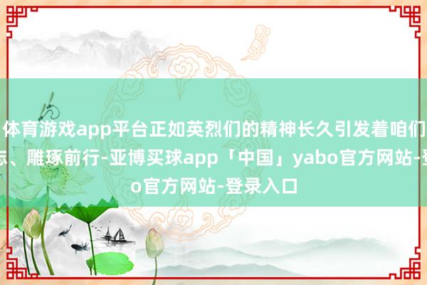 体育游戏app平台正如英烈们的精神长久引发着咱们踔厉立志、雕琢前行-亚博买球app「中国」yabo官方网站-登录入口