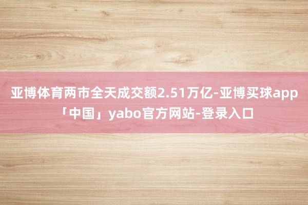 亚博体育两市全天成交额2.51万亿-亚博买球app「中国」yabo官方网站-登录入口