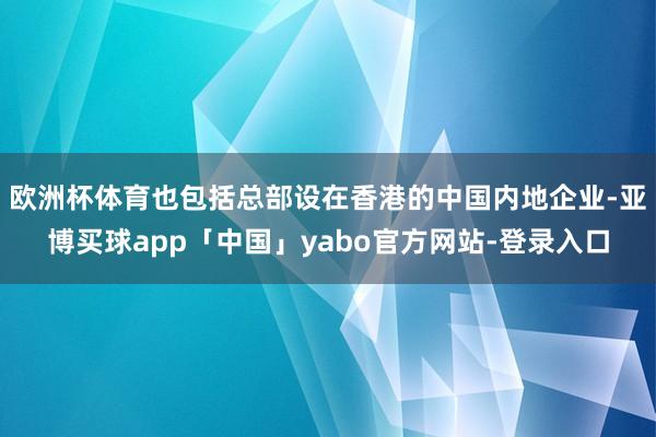 欧洲杯体育也包括总部设在香港的中国内地企业-亚博买球app「中国」yabo官方网站-登录入口