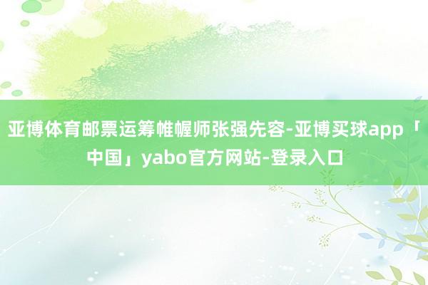 亚博体育邮票运筹帷幄师张强先容-亚博买球app「中国」yabo官方网站-登录入口
