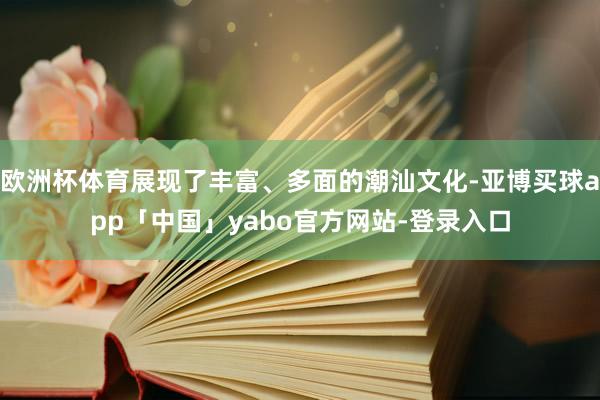 欧洲杯体育展现了丰富、多面的潮汕文化-亚博买球app「中国」yabo官方网站-登录入口