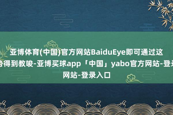 亚博体育(中国)官方网站BaiduEye即可通过这些手势得到教唆-亚博买球app「中国」yabo官方网站-登录入口