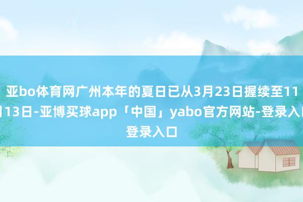 亚bo体育网广州本年的夏日已从3月23日握续至11月13日-亚博买球app「中国」yabo官方网站-登录入口