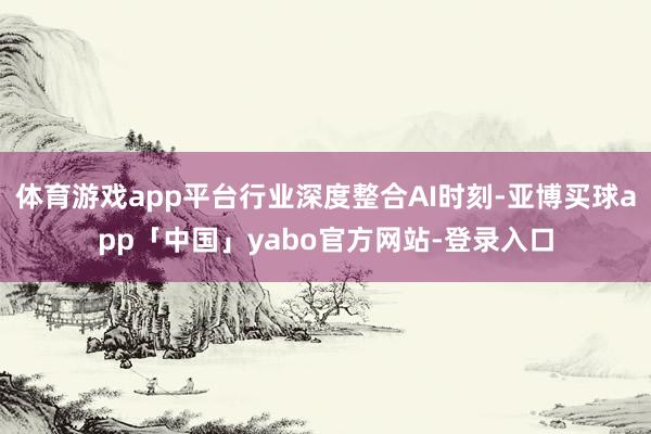体育游戏app平台行业深度整合AI时刻-亚博买球app「中国」yabo官方网站-登录入口