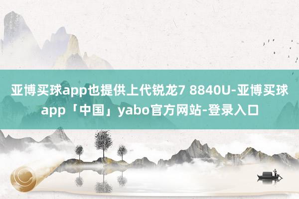 亚博买球app也提供上代锐龙7 8840U-亚博买球app「中国」yabo官方网站-登录入口