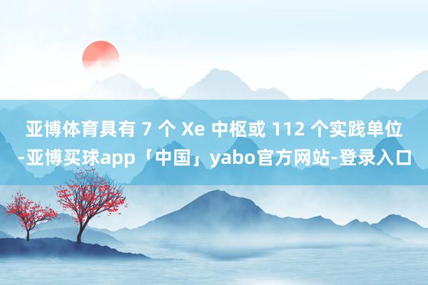 亚博体育具有 7 个 Xe 中枢或 112 个实践单位-亚博买球app「中国」yabo官方网站-登录入口