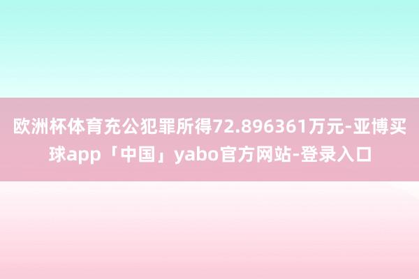 欧洲杯体育充公犯罪所得72.896361万元-亚博买球app「中国」yabo官方网站-登录入口