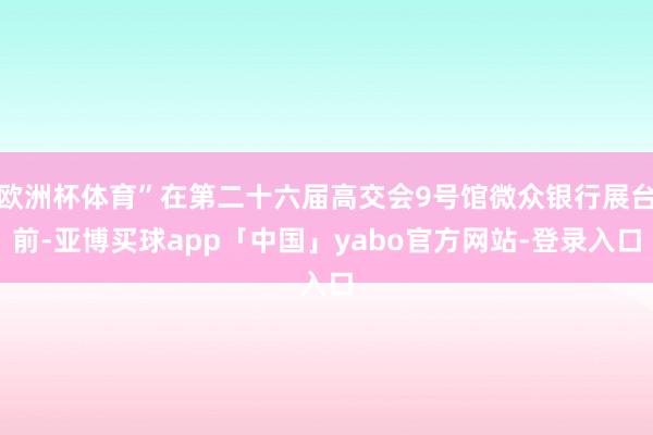 欧洲杯体育”在第二十六届高交会9号馆微众银行展台前-亚博买球app「中国」yabo官方网站-登录入口