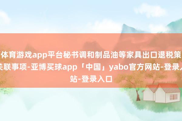 体育游戏app平台秘书调和制品油等家具出口退税策略关联事项-亚博买球app「中国」yabo官方网站-登录入口