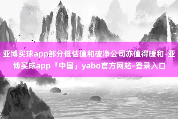 亚博买球app部分低估值和破净公司亦值得暖和-亚博买球app「中国」yabo官方网站-登录入口