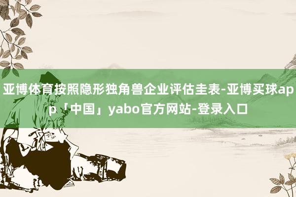 亚博体育按照隐形独角兽企业评估圭表-亚博买球app「中国」yabo官方网站-登录入口