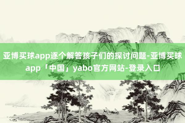 亚博买球app逐个解答孩子们的探讨问题-亚博买球app「中国」yabo官方网站-登录入口