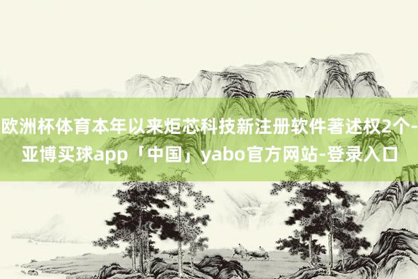欧洲杯体育本年以来炬芯科技新注册软件著述权2个-亚博买球app「中国」yabo官方网站-登录入口