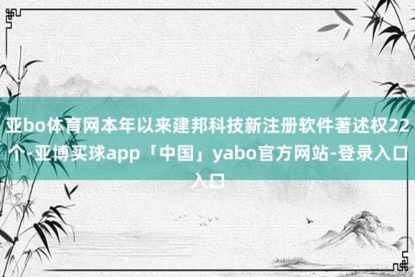 亚bo体育网本年以来建邦科技新注册软件著述权22个-亚博买球app「中国」yabo官方网站-登录入口