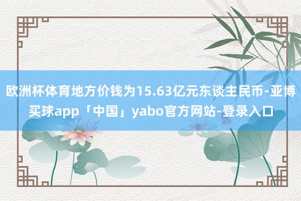 欧洲杯体育地方价钱为15.63亿元东谈主民币-亚博买球app「中国」yabo官方网站-登录入口