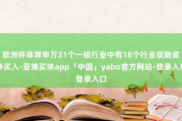 欧洲杯体育申万31个一级行业中有18个行业获融资净买入-亚博买球app「中国」yabo官方网站-登录入口
