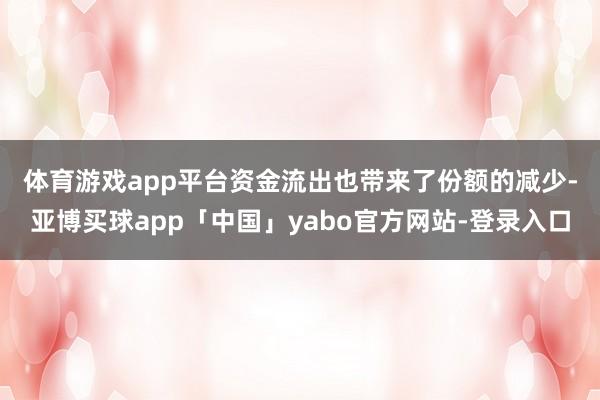 体育游戏app平台　　资金流出也带来了份额的减少-亚博买球app「中国」yabo官方网站-登录入口