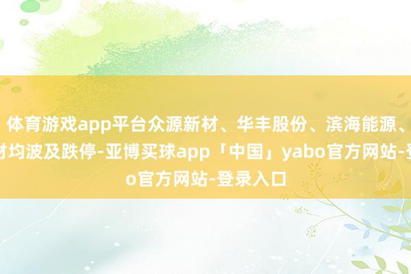 体育游戏app平台众源新材、华丰股份、滨海能源、有研新材均波及跌停-亚博买球app「中国」yabo官方网站-登录入口