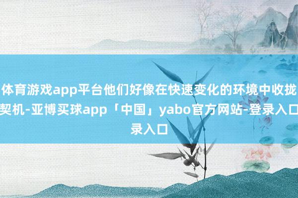 体育游戏app平台他们好像在快速变化的环境中收拢契机-亚博买球app「中国」yabo官方网站-登录入口