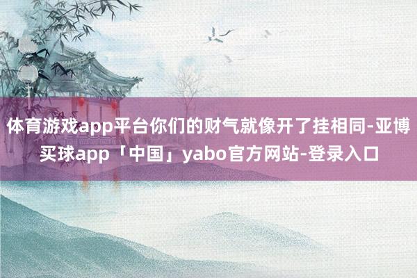 体育游戏app平台你们的财气就像开了挂相同-亚博买球app「中国」yabo官方网站-登录入口
