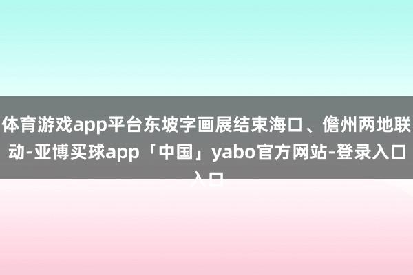 体育游戏app平台东坡字画展结束海口、儋州两地联动-亚博买球app「中国」yabo官方网站-登录入口