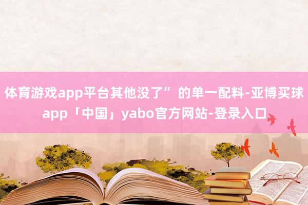 体育游戏app平台其他没了” 的单一配料-亚博买球app「中国」yabo官方网站-登录入口