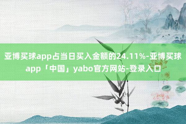 亚博买球app占当日买入金额的24.11%-亚博买球app「中国」yabo官方网站-登录入口