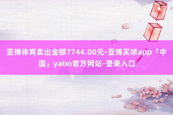 亚博体育卖出金额7744.00元-亚博买球app「中国」yabo官方网站-登录入口