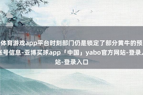体育游戏app平台时刻部门仍是锁定了部分黄牛的预定账号信息-亚博买球app「中国」yabo官方网站-登录入口