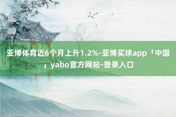 亚博体育近6个月上升1.2%-亚博买球app「中国」yabo官方网站-登录入口
