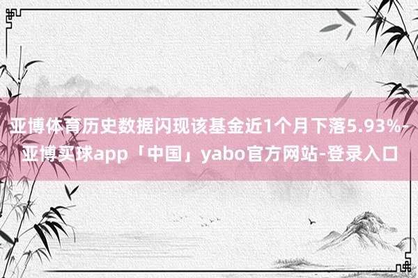 亚博体育历史数据闪现该基金近1个月下落5.93%-亚博买球app「中国」yabo官方网站-登录入口