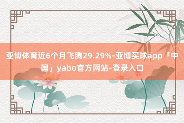 亚博体育近6个月飞腾29.29%-亚博买球app「中国」yabo官方网站-登录入口