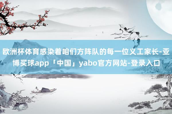 欧洲杯体育感染着咱们方阵队的每一位义工家长-亚博买球app「中国」yabo官方网站-登录入口