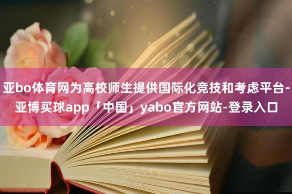 亚bo体育网为高校师生提供国际化竞技和考虑平台-亚博买球app「中国」yabo官方网站-登录入口