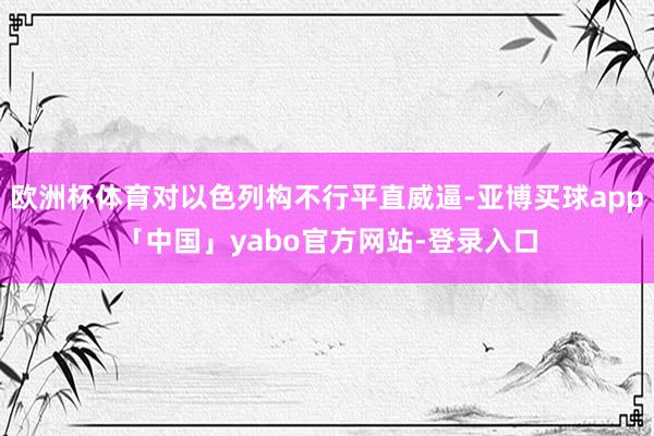 欧洲杯体育对以色列构不行平直威逼-亚博买球app「中国」yabo官方网站-登录入口