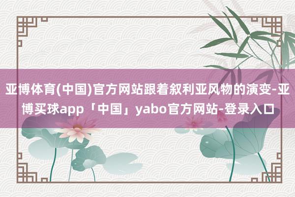 亚博体育(中国)官方网站跟着叙利亚风物的演变-亚博买球app「中国」yabo官方网站-登录入口