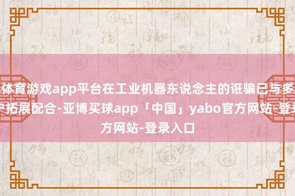 体育游戏app平台在工业机器东说念主的诳骗已与多家客户拓展配合-亚博买球app「中国」yabo官方网站-登录入口