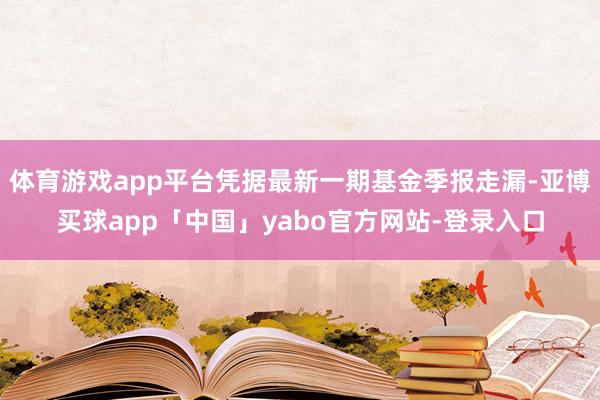 体育游戏app平台凭据最新一期基金季报走漏-亚博买球app「中国」yabo官方网站-登录入口