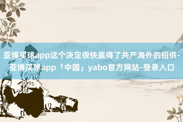 亚博买球app这个决定很快赢得了共产海外的招供-亚博买球app「中国」yabo官方网站-登录入口
