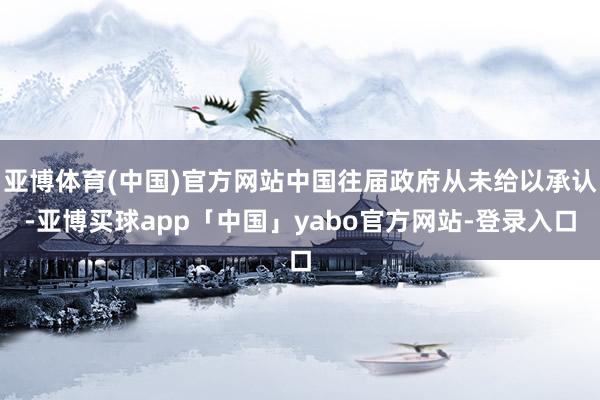 亚博体育(中国)官方网站中国往届政府从未给以承认-亚博买球app「中国」yabo官方网站-登录入口