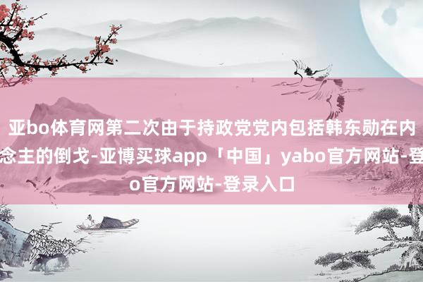 亚bo体育网第二次由于持政党党内包括韩东勋在内等东说念主的倒戈-亚博买球app「中国」yabo官方网站-登录入口