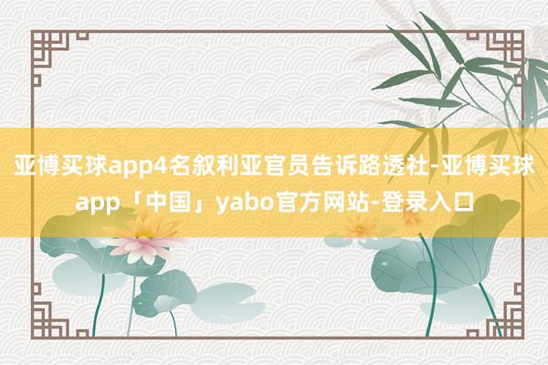 亚博买球app4名叙利亚官员告诉路透社-亚博买球app「中国」yabo官方网站-登录入口