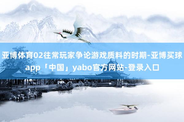 亚博体育02往常玩家争论游戏质料的时期-亚博买球app「中国」yabo官方网站-登录入口