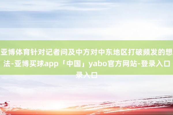 亚博体育针对记者问及中方对中东地区打破频发的想法-亚博买球app「中国」yabo官方网站-登录入口